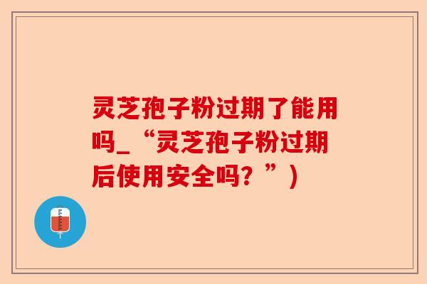 灵芝孢子粉过期了能用吗_“灵芝孢子粉过期后使用安全吗?”)-第1张图片-卓越灵芝孢子粉 灵芝孢子粉过期了能用吗_“灵芝孢子粉过期后使用安全吗?”)-第1张图片-卓越灵芝孢子粉