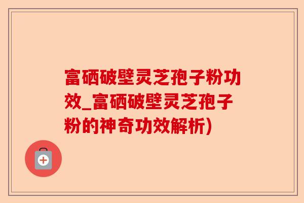 富硒破壁灵芝孢子粉功效_富硒破壁灵芝孢子粉的神奇功效解析)-第1张图片-卓越灵芝孢子粉 富硒破壁灵芝孢子粉功效_富硒破壁灵芝孢子粉的神奇功效解析)-第1张图片-卓越灵芝孢子粉