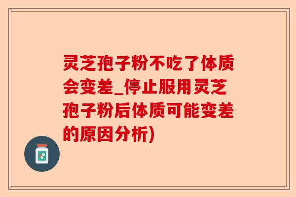 灵芝孢子粉不吃了体质会变差_停止服用灵芝孢子粉后体质可能变差的原因分析)-第1张图片-卓越灵芝孢子粉