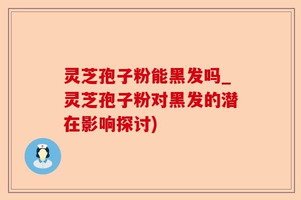 灵芝孢子粉能黑发吗_灵芝孢子粉对黑发的潜在影响探讨)-第1张图片-卓越灵芝孢子粉