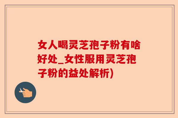 女人喝灵芝孢子粉有啥好处_女性服用灵芝孢子粉的益处解析)-第1张图片-卓越灵芝孢子粉 女人喝灵芝孢子粉有啥好处_女性服用灵芝孢子粉的益处解析)-第1张图片-卓越灵芝孢子粉