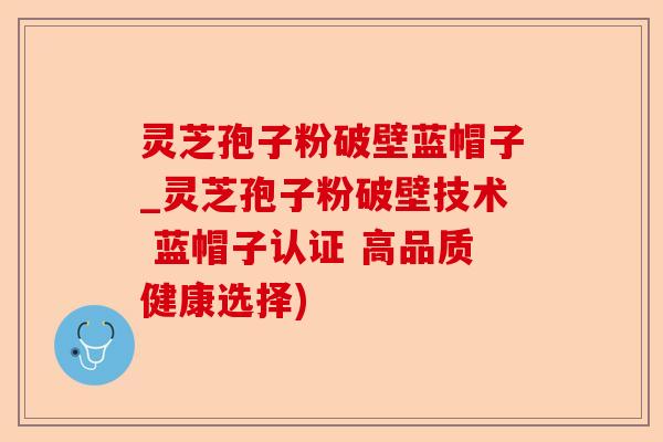 灵芝孢子粉破壁蓝帽子_灵芝孢子粉破壁技术 蓝帽子认证 高品质健康选择)-第1张图片-卓越灵芝孢子粉 灵芝孢子粉破壁蓝帽子_灵芝孢子粉破壁技术 蓝帽子认证 高品质健康选择)-第1张图片-卓越灵芝孢子粉