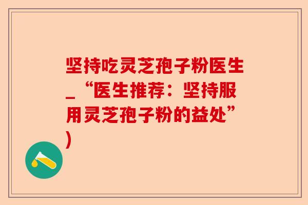 坚持吃灵芝孢子粉医生_“医生推荐：坚持服用灵芝孢子粉的益处”)-第1张图片-卓越灵芝孢子粉
