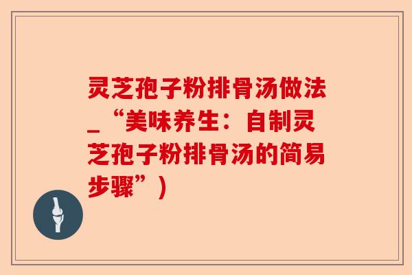 灵芝孢子粉排骨汤做法_“美味养生:自制灵芝孢子粉排骨汤的简易步骤”)-第1张图片-卓越灵芝孢子粉 灵芝孢子粉排骨汤做法_“美味养生:自制灵芝孢子粉排骨汤的简易步骤”)-第1张图片-卓越灵芝孢子粉