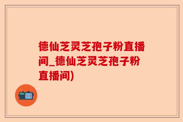 德仙芝灵芝孢子粉直播间_德仙芝灵芝孢子粉直播间)-第1张图片-卓越灵芝孢子粉 德仙芝灵芝孢子粉直播间_德仙芝灵芝孢子粉直播间)-第1张图片-卓越灵芝孢子粉