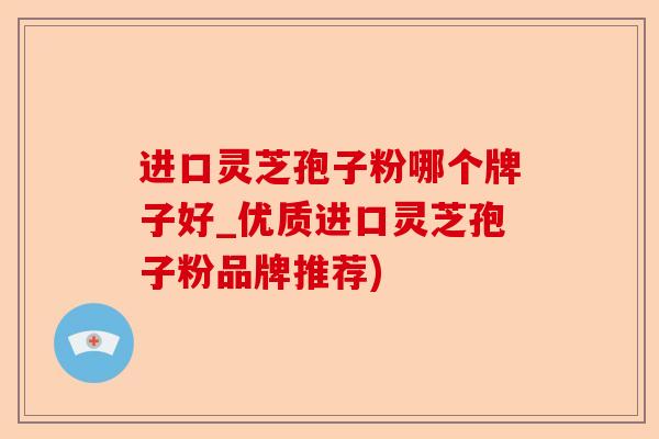 进口灵芝孢子粉哪个牌子好_优质进口灵芝孢子粉品牌推荐)-第1张图片-卓越灵芝孢子粉 进口灵芝孢子粉哪个牌子好_优质进口灵芝孢子粉品牌推荐)-第1张图片-卓越灵芝孢子粉
