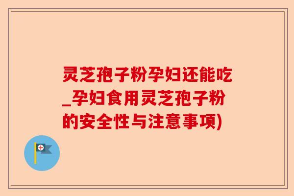 灵芝孢子粉孕妇还能吃_孕妇食用灵芝孢子粉的安全性与注意事项)-第1张图片-卓越灵芝孢子粉 灵芝孢子粉孕妇还能吃_孕妇食用灵芝孢子粉的安全性与注意事项)-第1张图片-卓越灵芝孢子粉