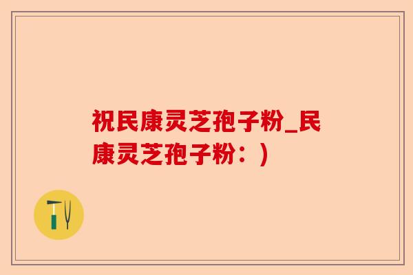 祝民康灵芝孢子粉_民康灵芝孢子粉:)-第1张图片-卓越灵芝孢子粉 祝民康灵芝孢子粉_民康灵芝孢子粉:)-第1张图片-卓越灵芝孢子粉