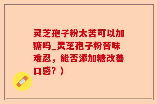灵芝孢子粉太苦可以加糖吗_灵芝孢子粉苦味难忍，能否添加糖改善口感？)-第1张图片-卓越灵芝孢子粉
