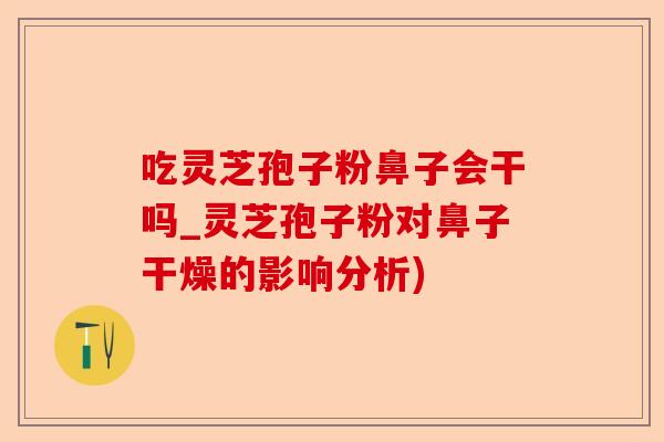 吃灵芝孢子粉鼻子会干吗_灵芝孢子粉对鼻子干燥的影响分析)-第1张图片-卓越灵芝孢子粉 吃灵芝孢子粉鼻子会干吗_灵芝孢子粉对鼻子干燥的影响分析)-第1张图片-卓越灵芝孢子粉
