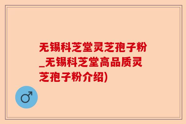 无锡科芝堂灵芝孢子粉_无锡科芝堂高品质灵芝孢子粉介绍)-第1张图片-卓越灵芝孢子粉 无锡科芝堂灵芝孢子粉_无锡科芝堂高品质灵芝孢子粉介绍)-第1张图片-卓越灵芝孢子粉