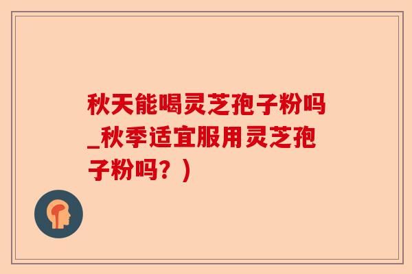秋天能喝灵芝孢子粉吗_秋季适宜服用灵芝孢子粉吗?)-第1张图片-卓越灵芝孢子粉 秋天能喝灵芝孢子粉吗_秋季适宜服用灵芝孢子粉吗?)-第1张图片-卓越灵芝孢子粉