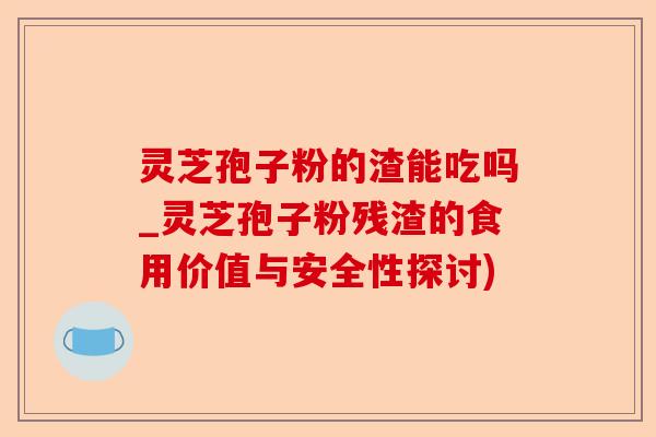 灵芝孢子粉的渣能吃吗_灵芝孢子粉残渣的食用价值与安全性探讨)-第1张图片-卓越灵芝孢子粉 灵芝孢子粉的渣能吃吗_灵芝孢子粉残渣的食用价值与安全性探讨)-第1张图片-卓越灵芝孢子粉