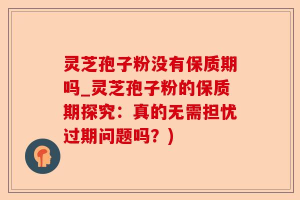 灵芝孢子粉没有保质期吗_灵芝孢子粉的保质期探究:真的无需担忧过期问题吗?)-第1张图片-卓越灵芝孢子粉 灵芝孢子粉没有保质期吗_灵芝孢子粉的保质期探究:真的无需担忧过期问题吗?)-第1张图片-卓越灵芝孢子粉
