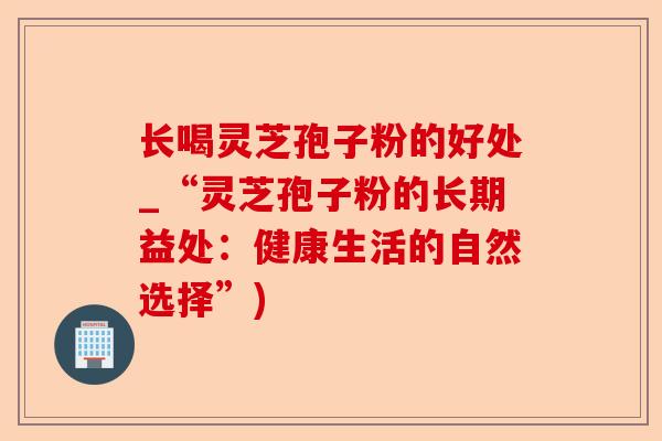长喝灵芝孢子粉的好处_“灵芝孢子粉的长期益处：健康生活的自然选择”)-第1张图片-卓越灵芝孢子粉