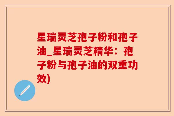 星瑞灵芝孢子粉和孢子油_星瑞灵芝精华:孢子粉与孢子油的双重功效)-第1张图片-卓越灵芝孢子粉 星瑞灵芝孢子粉和孢子油_星瑞灵芝精华:孢子粉与孢子油的双重功效)-第1张图片-卓越灵芝孢子粉