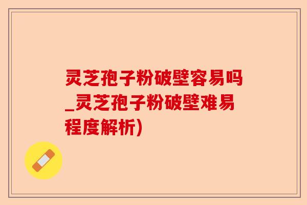 灵芝孢子粉破壁容易吗_灵芝孢子粉破壁难易程度解析)-第1张图片-卓越灵芝孢子粉 灵芝孢子粉破壁容易吗_灵芝孢子粉破壁难易程度解析)-第1张图片-卓越灵芝孢子粉