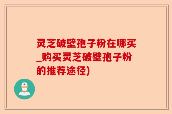 灵芝破壁孢子粉在哪买_购买灵芝破壁孢子粉的推荐途径)-第1张图片-卓越灵芝孢子粉 灵芝破壁孢子粉在哪买_购买灵芝破壁孢子粉的推荐途径)-第1张图片-卓越灵芝孢子粉