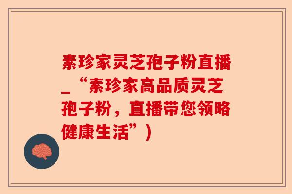 素珍家灵芝孢子粉直播_“素珍家高品质灵芝孢子粉，直播带您领略健康生活”)-第1张图片-卓越灵芝孢子粉