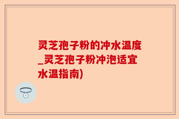 灵芝孢子粉的冲水温度_灵芝孢子粉冲泡适宜水温指南)-第1张图片-卓越灵芝孢子粉 灵芝孢子粉的冲水温度_灵芝孢子粉冲泡适宜水温指南)-第1张图片-卓越灵芝孢子粉