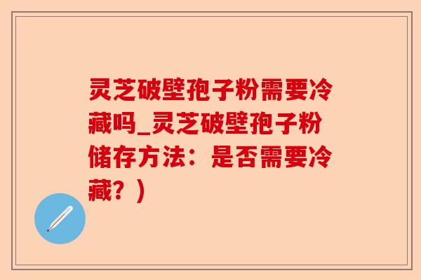 灵芝破壁孢子粉需要冷藏吗_灵芝破壁孢子粉储存方法:是否需要冷藏?)-第1张图片-卓越灵芝孢子粉 灵芝破壁孢子粉需要冷藏吗_灵芝破壁孢子粉储存方法:是否需要冷藏?)-第1张图片-卓越灵芝孢子粉