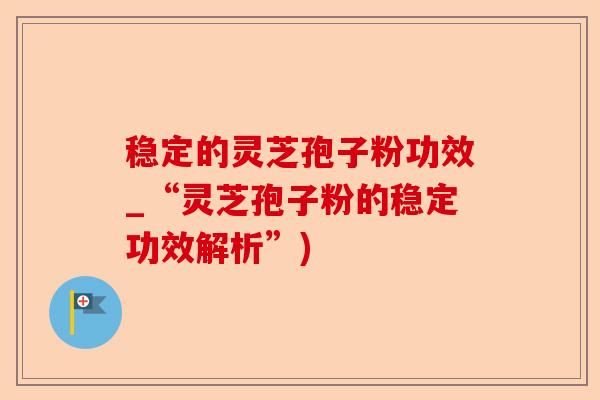 稳定的灵芝孢子粉功效_“灵芝孢子粉的稳定功效解析”)-第1张图片-卓越灵芝孢子粉
