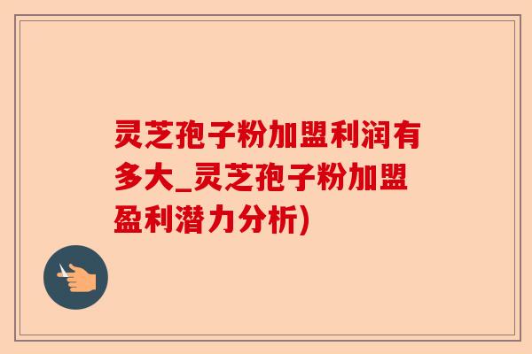 灵芝孢子粉加盟利润有多大_灵芝孢子粉加盟盈利潜力分析)-第1张图片-卓越灵芝孢子粉 灵芝孢子粉加盟利润有多大_灵芝孢子粉加盟盈利潜力分析)-第1张图片-卓越灵芝孢子粉
