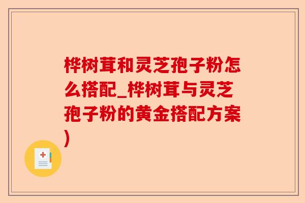 桦树茸和灵芝孢子粉怎么搭配_桦树茸与灵芝孢子粉的黄金搭配方案)-第1张图片-卓越灵芝孢子粉 桦树茸和灵芝孢子粉怎么搭配_桦树茸与灵芝孢子粉的黄金搭配方案)-第1张图片-卓越灵芝孢子粉