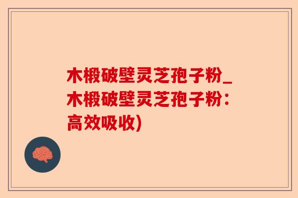 木椴破壁灵芝孢子粉_木椴破壁灵芝孢子粉：高效吸收)-第1张图片-卓越灵芝孢子粉