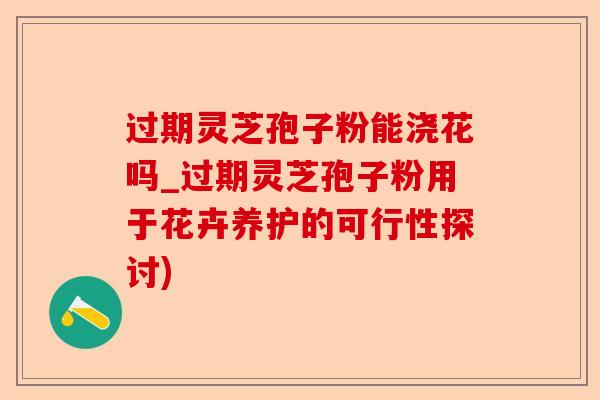 过期灵芝孢子粉能浇花吗_过期灵芝孢子粉用于花卉养护的可行性探讨)-第1张图片-卓越灵芝孢子粉 过期灵芝孢子粉能浇花吗_过期灵芝孢子粉用于花卉养护的可行性探讨)-第1张图片-卓越灵芝孢子粉