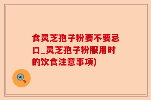 食灵芝孢子粉要不要忌口_灵芝孢子粉服用时的饮食注意事项)-第1张图片-卓越灵芝孢子粉 食灵芝孢子粉要不要忌口_灵芝孢子粉服用时的饮食注意事项)-第1张图片-卓越灵芝孢子粉
