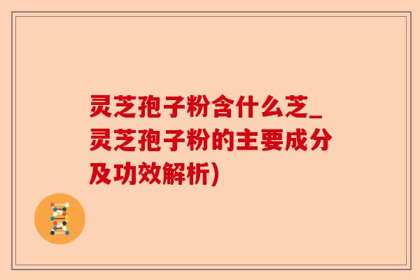 灵芝孢子粉含什么芝_灵芝孢子粉的主要成分及功效解析)-第1张图片-卓越灵芝孢子粉 灵芝孢子粉含什么芝_灵芝孢子粉的主要成分及功效解析)-第1张图片-卓越灵芝孢子粉