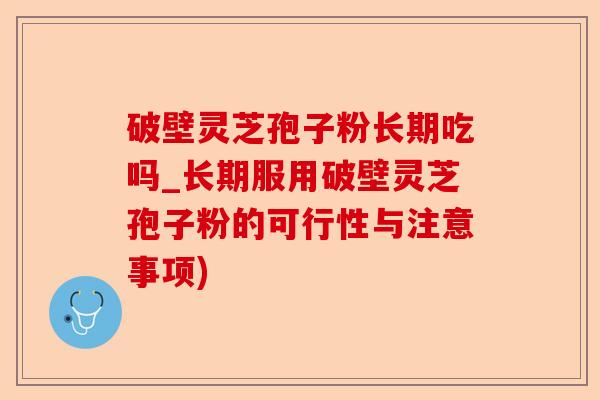 破壁灵芝孢子粉长期吃吗_长期服用破壁灵芝孢子粉的可行性与注意事项)-第1张图片-卓越灵芝孢子粉 破壁灵芝孢子粉长期吃吗_长期服用破壁灵芝孢子粉的可行性与注意事项)-第1张图片-卓越灵芝孢子粉