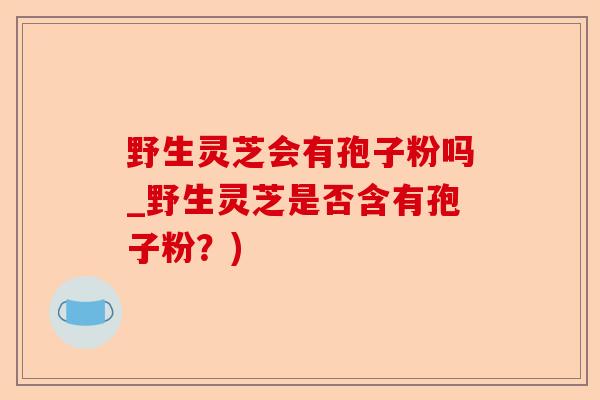 野生灵芝会有孢子粉吗_野生灵芝是否含有孢子粉?)-第1张图片-卓越灵芝孢子粉 野生灵芝会有孢子粉吗_野生灵芝是否含有孢子粉?)-第1张图片-卓越灵芝孢子粉