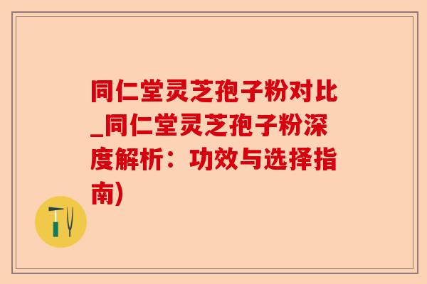 同仁堂灵芝孢子粉对比_同仁堂灵芝孢子粉深度解析:功效与选择指南)-第1张图片-卓越灵芝孢子粉 同仁堂灵芝孢子粉对比_同仁堂灵芝孢子粉深度解析:功效与选择指南)-第1张图片-卓越灵芝孢子粉