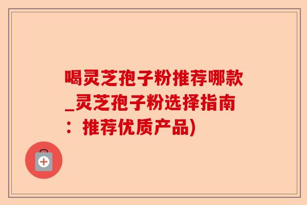 喝灵芝孢子粉推荐哪款_灵芝孢子粉选择指南:推荐优质产品)-第1张图片-卓越灵芝孢子粉 喝灵芝孢子粉推荐哪款_灵芝孢子粉选择指南:推荐优质产品)-第1张图片-卓越灵芝孢子粉