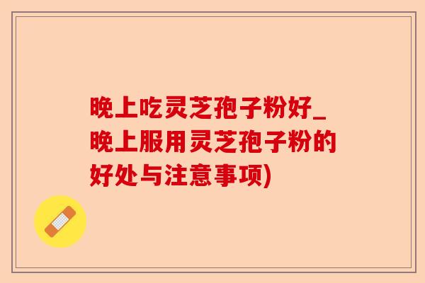 晚上吃灵芝孢子粉好_晚上服用灵芝孢子粉的好处与注意事项)-第1张图片-卓越灵芝孢子粉