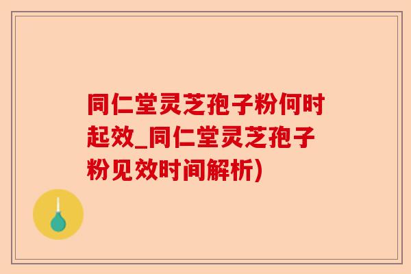同仁堂灵芝孢子粉何时起效_同仁堂灵芝孢子粉见效时间解析)-第1张图片-卓越灵芝孢子粉