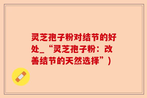 灵芝孢子粉对结节的好处_“灵芝孢子粉：改善结节的天然选择”)-第1张图片-卓越灵芝孢子粉