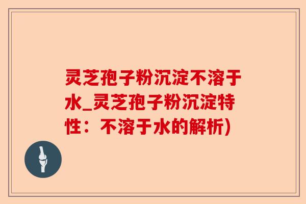 灵芝孢子粉沉淀不溶于水_灵芝孢子粉沉淀特性:不溶于水的解析)-第1张图片-卓越灵芝孢子粉 灵芝孢子粉沉淀不溶于水_灵芝孢子粉沉淀特性:不溶于水的解析)-第1张图片-卓越灵芝孢子粉