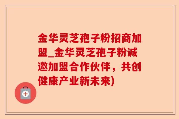 金华灵芝孢子粉招商加盟_金华灵芝孢子粉诚邀加盟合作伙伴，共创健康产业新未来)-第1张图片-卓越灵芝孢子粉
