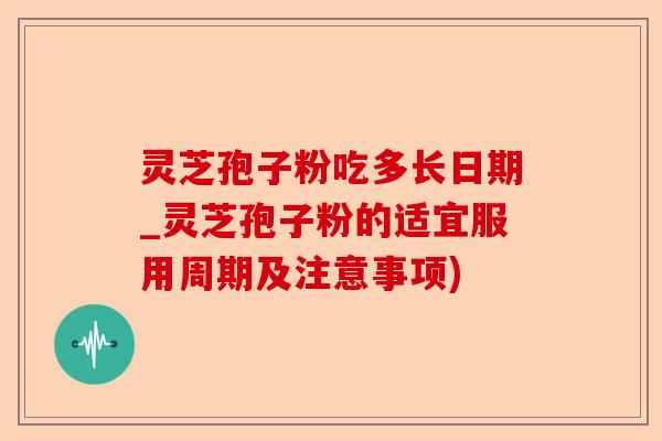 灵芝孢子粉吃多长日期_灵芝孢子粉的适宜服用周期及注意事项)-第1张图片-卓越灵芝孢子粉