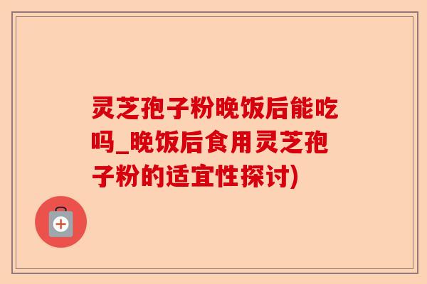 灵芝孢子粉晚饭后能吃吗_晚饭后食用灵芝孢子粉的适宜性探讨)-第1张图片-卓越灵芝孢子粉 灵芝孢子粉晚饭后能吃吗_晚饭后食用灵芝孢子粉的适宜性探讨)-第1张图片-卓越灵芝孢子粉