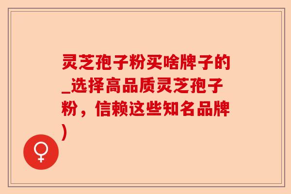 灵芝孢子粉买啥牌子的_选择高品质灵芝孢子粉,信赖这些知名品牌)-第1张图片-卓越灵芝孢子粉 灵芝孢子粉买啥牌子的_选择高品质灵芝孢子粉,信赖这些知名品牌)-第1张图片-卓越灵芝孢子粉