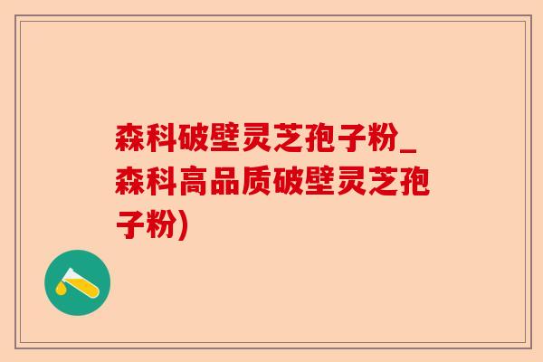 森科破壁灵芝孢子粉_森科高品质破壁灵芝孢子粉)-第1张图片-卓越灵芝孢子粉
