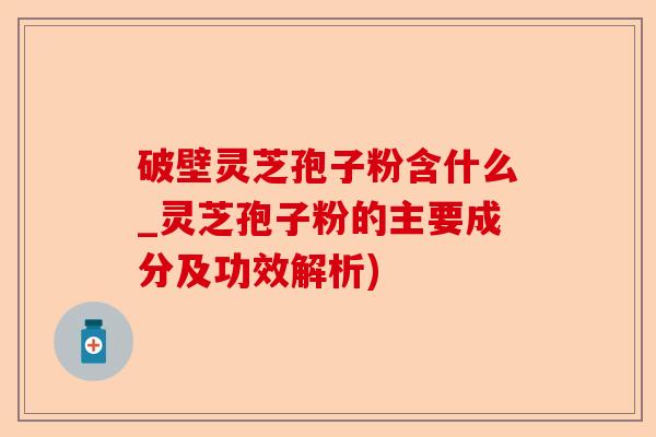 破壁灵芝孢子粉含什么_灵芝孢子粉的主要成分及功效解析)-第1张图片-卓越灵芝孢子粉
