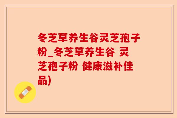 冬芝草养生谷灵芝孢子粉_冬芝草养生谷 灵芝孢子粉 健康滋补佳品)-第1张图片-卓越灵芝孢子粉