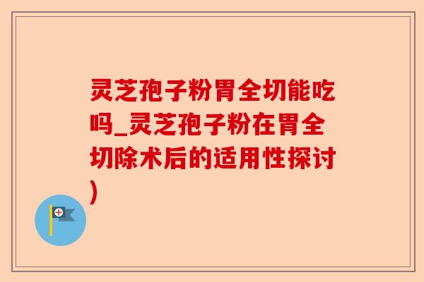 灵芝孢子粉胃全切能吃吗_灵芝孢子粉在胃全切除术后的适用性探讨)-第1张图片-卓越灵芝孢子粉 灵芝孢子粉胃全切能吃吗_灵芝孢子粉在胃全切除术后的适用性探讨)-第1张图片-卓越灵芝孢子粉