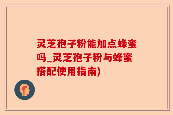 灵芝孢子粉能加点蜂蜜吗_灵芝孢子粉与蜂蜜搭配使用指南)-第1张图片-卓越灵芝孢子粉 灵芝孢子粉能加点蜂蜜吗_灵芝孢子粉与蜂蜜搭配使用指南)-第1张图片-卓越灵芝孢子粉