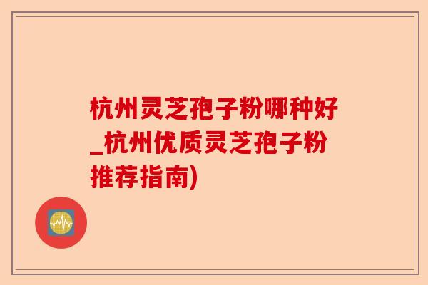 杭州灵芝孢子粉哪种好_杭州优质灵芝孢子粉推荐指南)-第1张图片-卓越灵芝孢子粉 杭州灵芝孢子粉哪种好_杭州优质灵芝孢子粉推荐指南)-第1张图片-卓越灵芝孢子粉